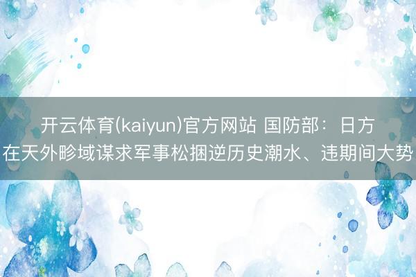 开云体育(kaiyun)官方网站 国防部：日方在天外畛域谋求军事松捆逆历史潮水、违期间大势