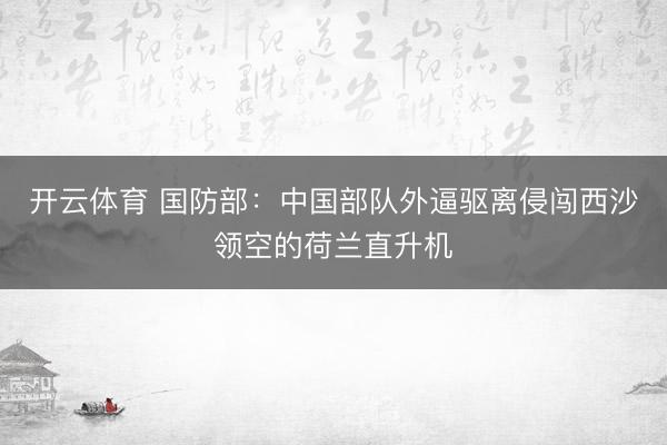 开云体育 国防部：中国部队外逼驱离侵闯西沙领空的荷兰直升机