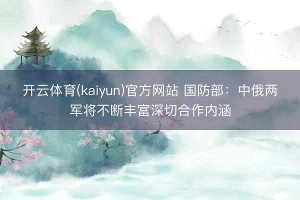开云体育(kaiyun)官方网站 国防部：中俄两军将不断丰富深切合作内涵