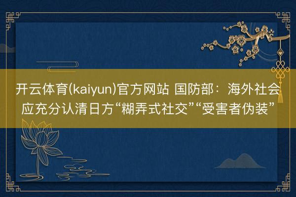 开云体育(kaiyun)官方网站 国防部：海外社会应充分认清日方“糊弄式社交”“受害者伪装”