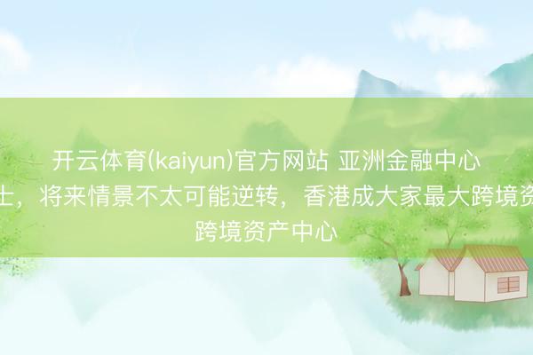 开云体育(kaiyun)官方网站 亚洲金融中心首超瑞士，将来情景不太可能逆转，香港成大家最大跨境资产中心