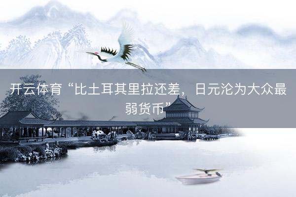 开云体育 “比土耳其里拉还差，日元沦为大众最弱货币”