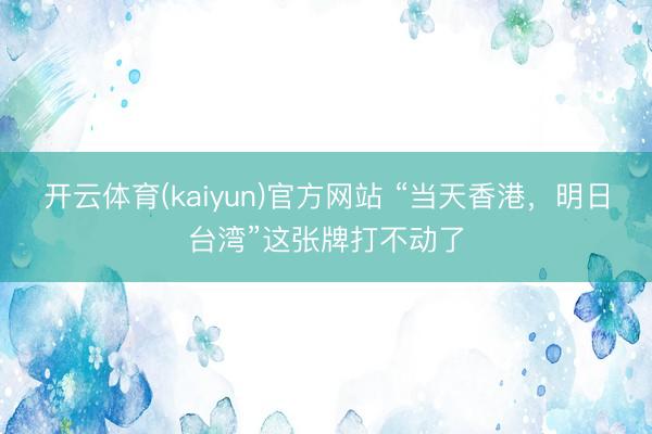 开云体育(kaiyun)官方网站 “当天香港，明日台湾”这张牌打不动了