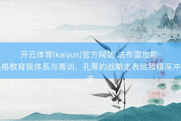 开云体育(kaiyun)官方网站 法布雷加斯：温格教育我体系与青训，孔蒂的战略圭表给我精深冲击