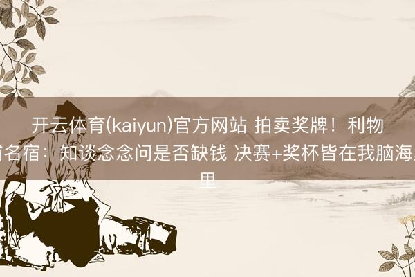开云体育(kaiyun)官方网站 拍卖奖牌！利物浦名宿：知谈念念问是否缺钱 决赛+奖杯皆在我脑海里