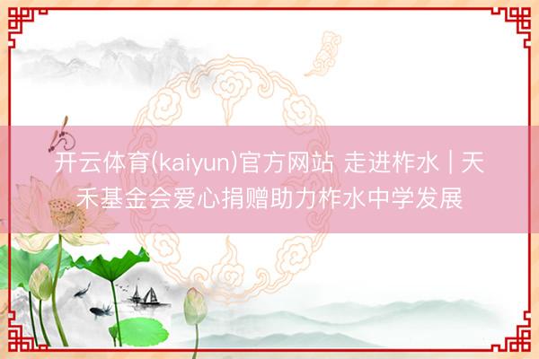 开云体育(kaiyun)官方网站 走进柞水 | 天禾基金会爱心捐赠助力柞水中学发展