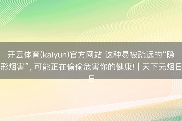 开云体育(kaiyun)官方网站 这种易被疏远的“隐形烟害”， 可能正在偷偷危害你的健康! | 天下无烟日