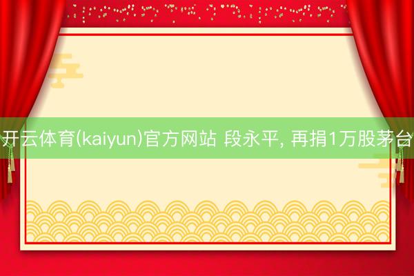 开云体育(kaiyun)官方网站 段永平， 再捐1万股茅台