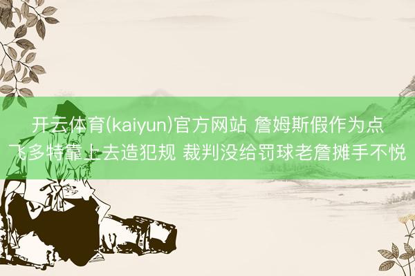 开云体育(kaiyun)官方网站 詹姆斯假作为点飞多特靠上去造犯规 裁判没给罚球老詹摊手不悦