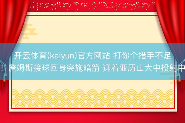 开云体育(kaiyun)官方网站 打你个措手不足！詹姆斯接球回身突施暗箭 迎着亚历山大中投射中