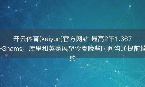 开云体育(kaiyun)官方网站 最高2年1.367亿~Shams：库里和英豪展望今夏晚些时间沟通提前续约