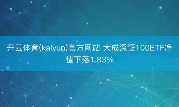 开云体育(kaiyun)官方网站 大成深证100ETF净值下落1.83%