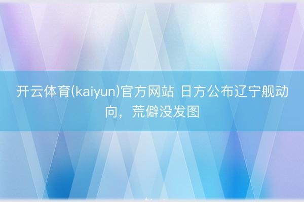开云体育(kaiyun)官方网站 日方公布辽宁舰动向，荒僻没发图