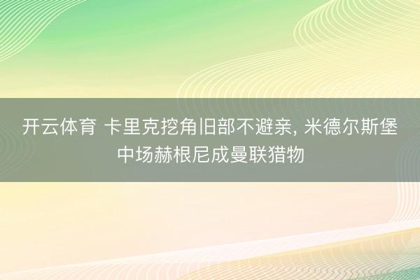 开云体育 卡里克挖角旧部不避亲， 米德尔斯堡中场赫根尼成曼联猎物
