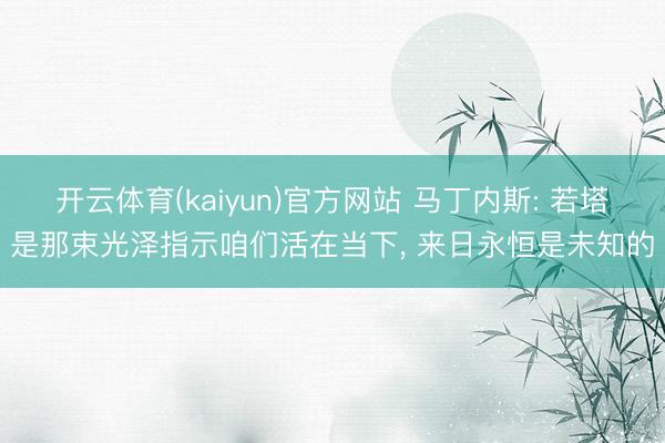 开云体育(kaiyun)官方网站 马丁内斯: 若塔是那束光泽指示咱们活在当下， 来日永恒是未知的