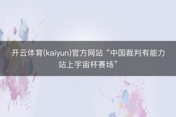 开云体育(kaiyun)官方网站 “中国裁判有能力站上宇宙杯赛场”