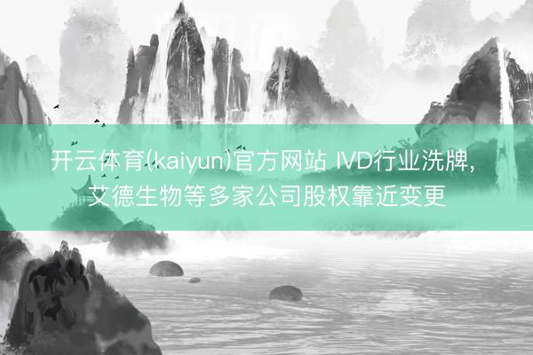 开云体育(kaiyun)官方网站 IVD行业洗牌， 艾德生物等多家公司股权靠近变更