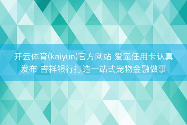 开云体育(kaiyun)官方网站 爱宠任用卡认真发布 吉祥银行打造一站式宠物金融做事