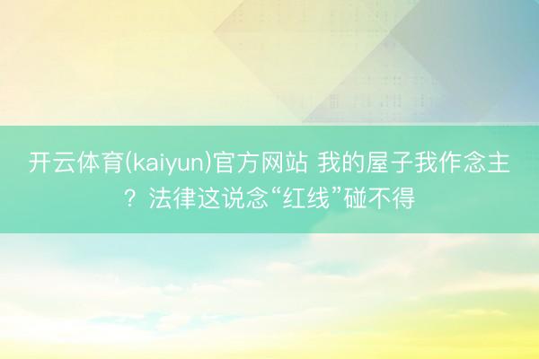 开云体育(kaiyun)官方网站 我的屋子我作念主？法律这说念“红线”碰不得