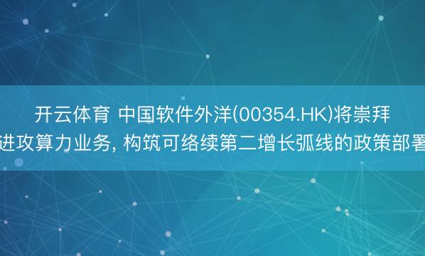 开云体育 中国软件外洋(00354.HK)将崇拜进攻算力业务， 构筑可络续第二增长弧线的政策部署