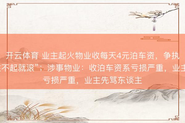 开云体育 业主起火物业收每天4元泊车资，争执技巧被骂“住不起就滚”；涉事物业：收泊车资系亏损严重，业主先骂东谈主