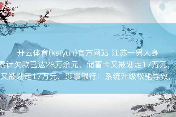 开云体育(kaiyun)官方网站 江苏一男人身份被冒用办信用卡，9年累计欠款已达28万余元，储蓄卡又被划走17万元，涉事银行：系统升级松驰导致，已退还