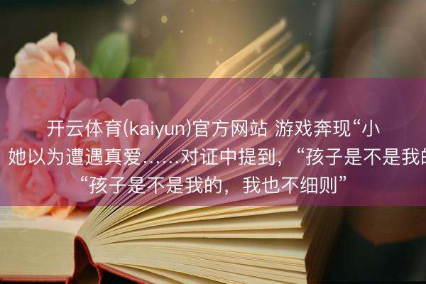 开云体育(kaiyun)官方网站 游戏奔现“小十多岁的弟弟”，她以为遭遇真爱……对证中提到，“孩子是不是我的，我也不细则”