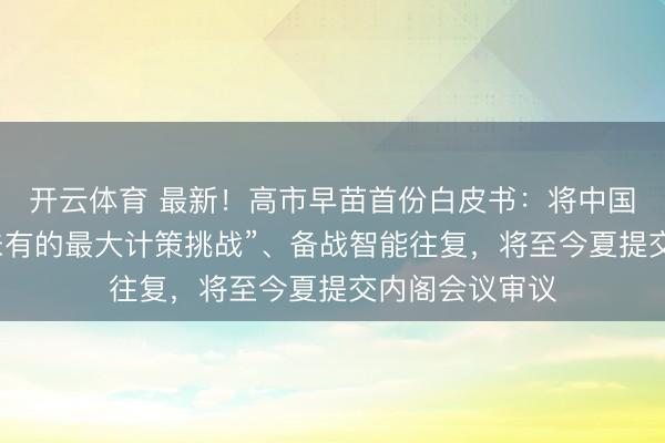 开云体育 最新！高市早苗首份白皮书：将中国定位为“前所未有的最大计策挑战”、备战智能往复，将至今夏提交内阁会议审议