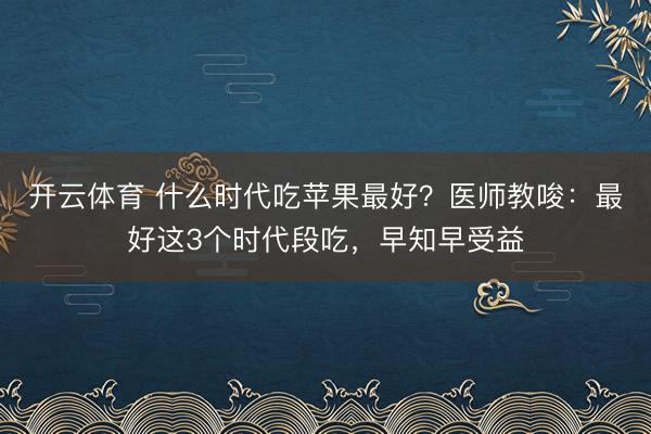 开云体育 什么时代吃苹果最好？医师教唆：最好这3个时代段吃，早知早受益