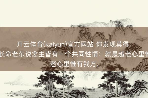 开云体育(kaiyun)官方网站 你发现莫得：“大大皆长命老东说念主皆有一个共同性情：就是越老心里惟有我方，