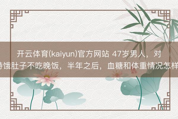开云体育(kaiyun)官方网站 47岁男人，对持饿肚子不吃晚饭，半年之后，血糖和体重情况怎样？
