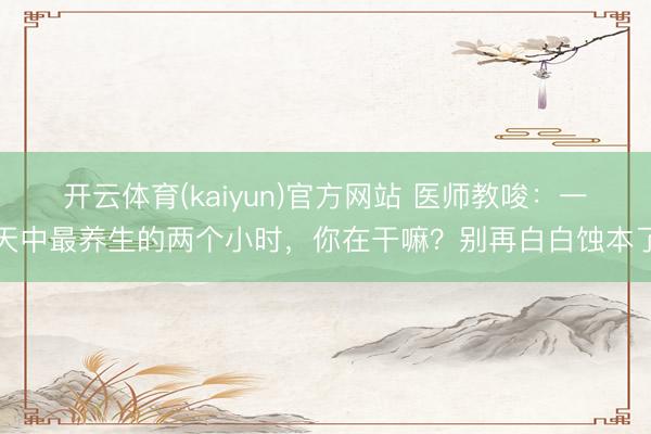 开云体育(kaiyun)官方网站 医师教唆：一天中最养生的两个小时，你在干嘛？别再白白蚀本了