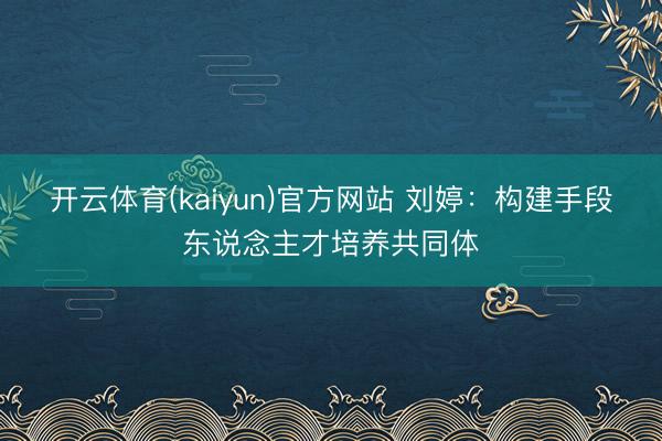 开云体育(kaiyun)官方网站 刘婷：构建手段东说念主才培养共同体