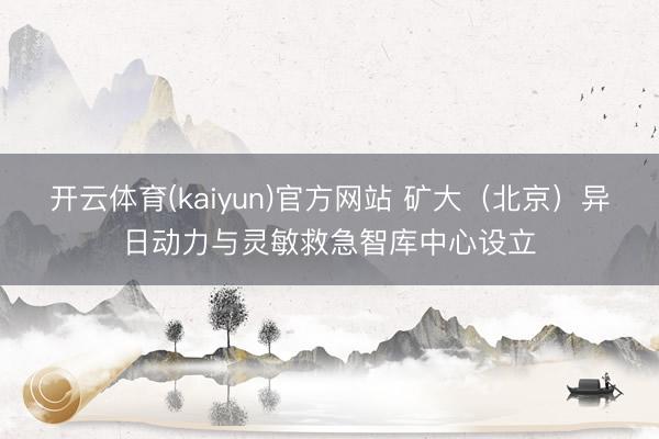 开云体育(kaiyun)官方网站 矿大（北京）异日动力与灵敏救急智库中心设立