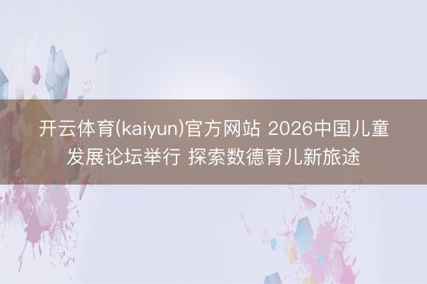 开云体育(kaiyun)官方网站 2026中国儿童发展论坛举行 探索数德育儿新旅途