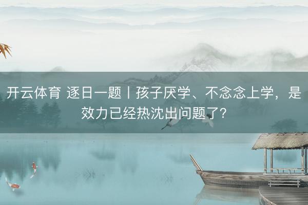 开云体育 逐日一题丨孩子厌学、不念念上学，是效力已经热沈出问题了？