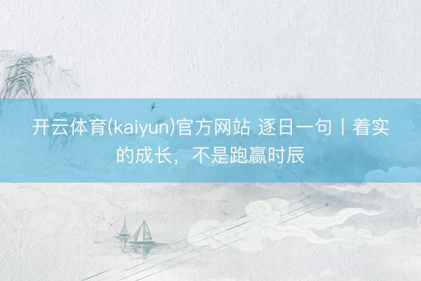 开云体育(kaiyun)官方网站 逐日一句丨着实的成长，<a href=