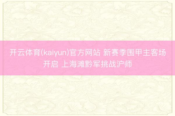 开云体育(kaiyun)官方网站 新赛季围甲主客场开启 上海滩黔军挑战沪师