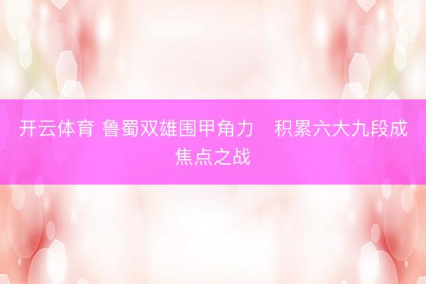 开云体育 鲁蜀双雄围甲角力   积累六大九段成焦点之战