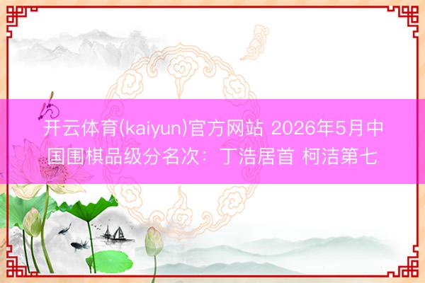 开云体育(kaiyun)官方网站 2026年5月中国围棋品级分名次：丁浩居首 柯洁第七