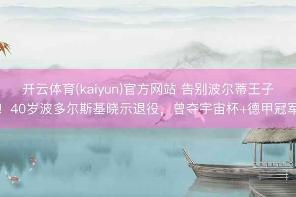 开云体育(kaiyun)官方网站 告别波尔蒂王子!40岁波多尔斯基晓示退役,曾夺宇宙杯+德甲冠军