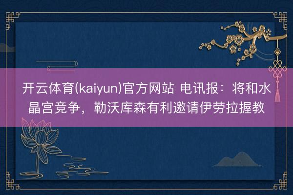 开云体育(kaiyun)官方网站 电讯报:将和水晶宫竞争,勒沃库森有利邀请伊劳拉握教