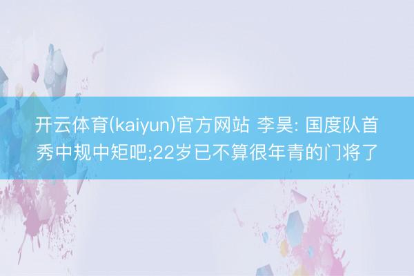 开云体育(kaiyun)官方网站 李昊: 国度队首秀中规中矩吧;22岁已不算很年青的门将了