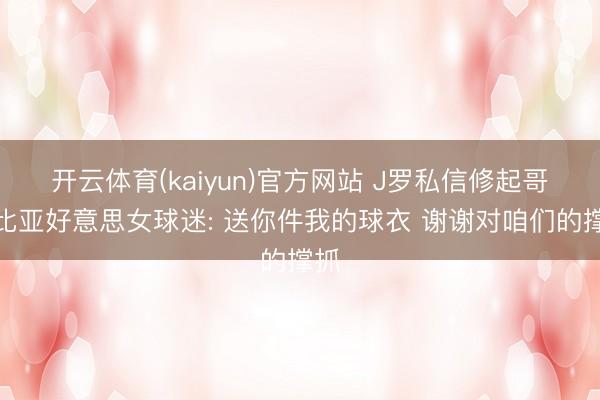 开云体育(kaiyun)官方网站 J罗私信修起哥伦比亚好意思女球迷: 送你件我的球衣 谢谢对咱们的撑抓
