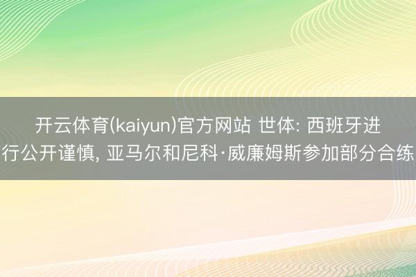 开云体育(kaiyun)官方网站 世体: 西班牙进行公开谨慎， 亚马尔和尼科·威廉姆斯参加部分合练