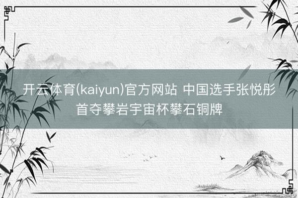 开云体育(kaiyun)官方网站 中国选手张悦彤首夺攀岩宇宙杯攀石铜牌