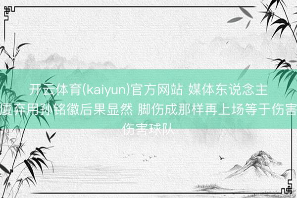 开云体育(kaiyun)官方网站 媒体东说念主：广厦弃用孙铭徽后果显然 脚伤成那样再上场等于伤害球队