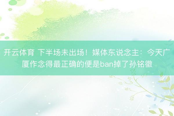 开云体育 下半场未出场!媒体东说念主:今天广厦作念得最正确的便是ban掉了孙铭徽