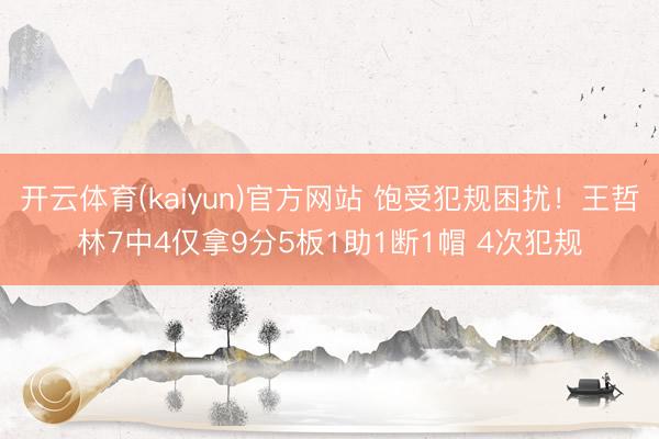 开云体育(kaiyun)官方网站 饱受犯规困扰！王哲林7中4仅拿9分5板1助1断1帽 4次犯规
