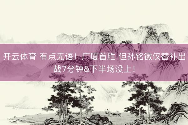 开云体育 有点无语！广厦首胜 但孙铭徽仅替补出战7分钟&下半场没上！